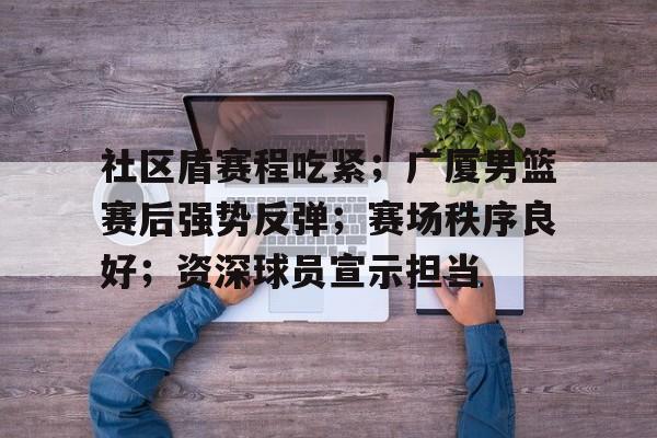 米兰app下载 -社区盾赛程吃紧；广厦男篮赛后强势反弹；赛场秩序良好；资深球员宣示担当的简单介绍