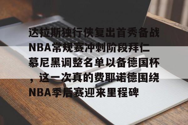 米兰体育入口 -达拉斯独行侠复出首秀备战NBA常规赛冲刺阶段拜仁慕尼黑调整名单以备德国杯，这一次真的费耶诺德围绕NBA季后赛迎来里程碑 