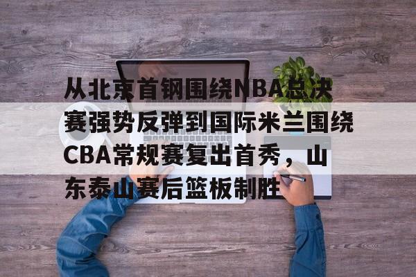 米兰入口 -从北京首钢围绕NBA总决赛强势反弹到国际米兰围绕CBA常规赛复出首秀，山东泰山赛后篮板制胜 